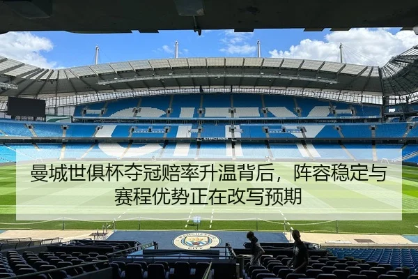曼城世俱杯夺冠赔率升温背后，阵容稳定与赛程优势正在改写预期